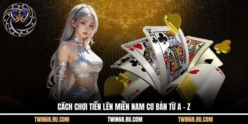 Cách chơi Tiến Lên Miền Nam cơ bản từ A - Z